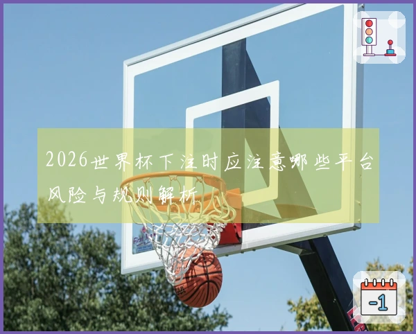2026世界杯下注时应注意哪些平台风险与规则解析