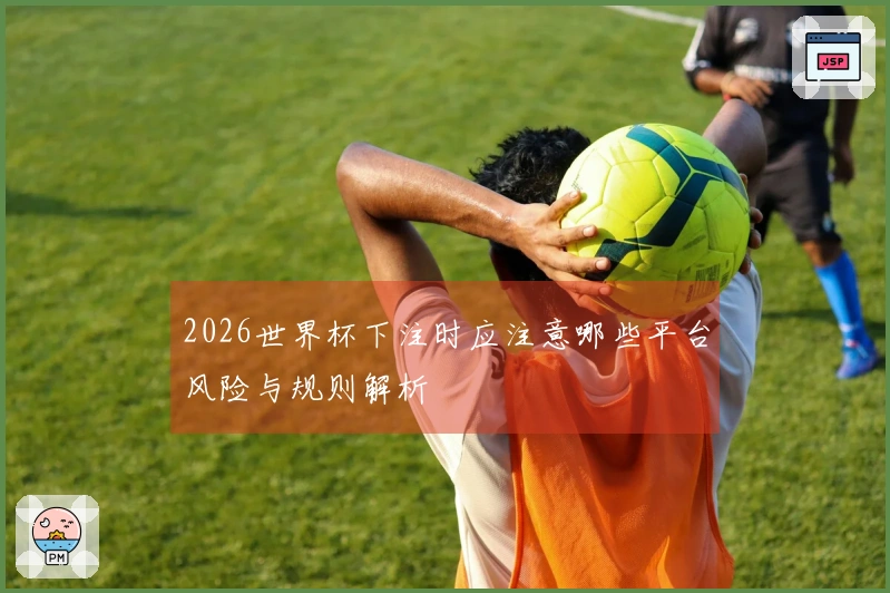 2026世界杯下注时应注意哪些平台风险与规则解析