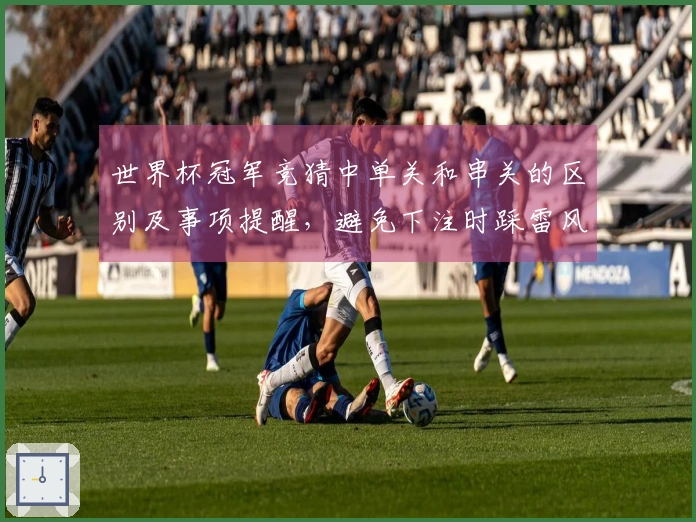 世界杯冠军竞猜中单关和串关的区别及事项提醒，避免下注时踩雷风险