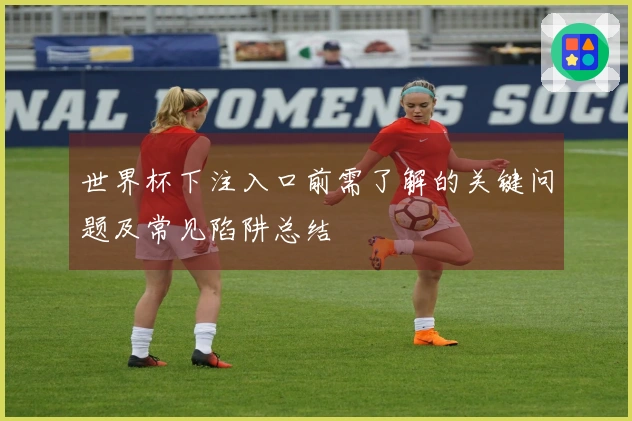世界杯下注入口前需了解的关键问题及常见陷阱总结