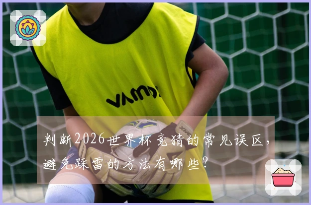 判断2026世界杯竞猜的常见误区，避免踩雷的方法有哪些？