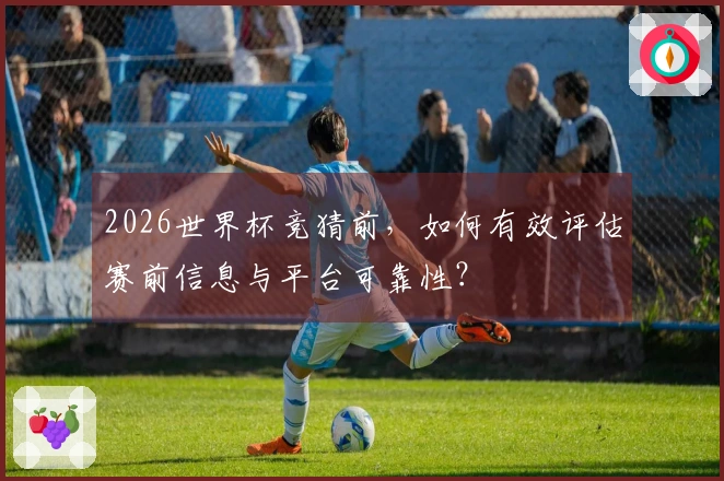 2026世界杯竞猜前，如何有效评估赛前信息与平台可靠性？