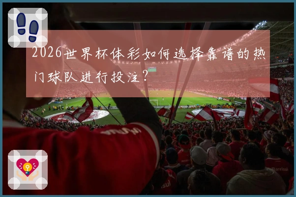 2026世界杯体彩如何选择靠谱的热门球队进行投注？
