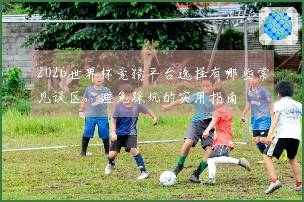 2026世界杯竞猜平台选择有哪些常见误区，避免踩坑的实用指南