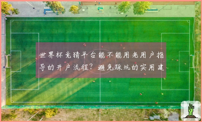 世界杯竞猜平台能不能用老用户指导的开户流程？避免踩坑的实用建议