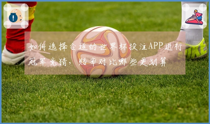 如何选择合适的世界杯投注APP进行冠军竞猜，赔率对比哪些更划算