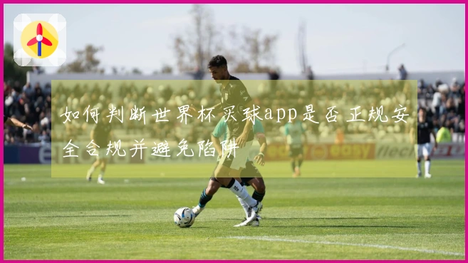 如何判断世界杯买球app是否正规安全合规并避免陷阱