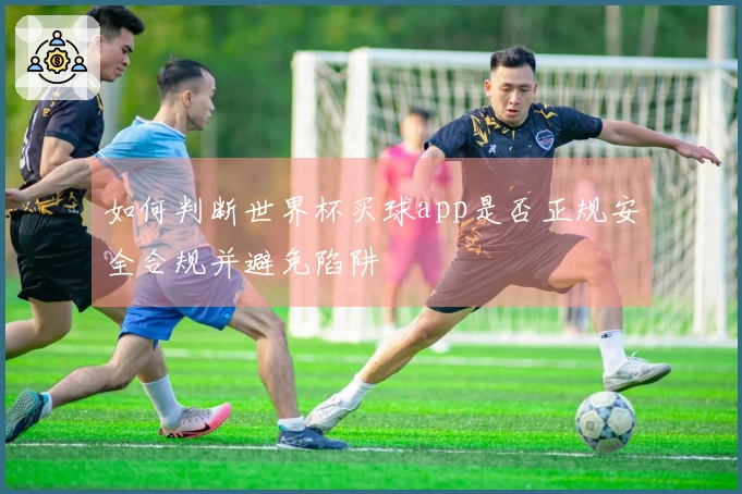 如何判断世界杯买球app是否正规安全合规并避免陷阱
